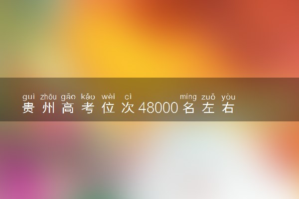 贵州高考位次48000名左右报什么大学好（2025年参考）