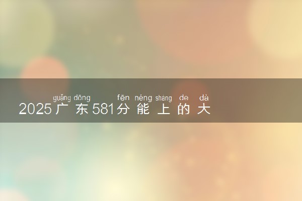 2025广东581分能上的大学有哪些 可以报考院校名单