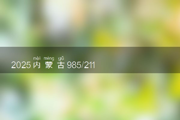 2025内蒙古985/211/双一流高校排名 附一本二本大学名单