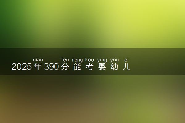 2025年390分能考婴幼儿托育服务与管理专业吗 390分婴幼儿托育服务与管理专业大学推荐