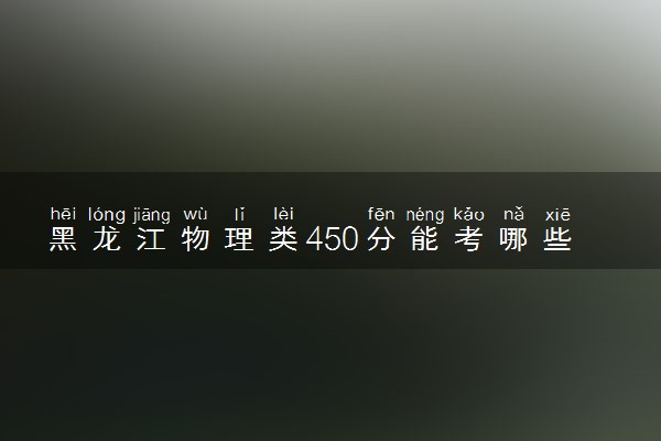 黑龙江物理类450分能考哪些大学 2025考生稳上的大学名单