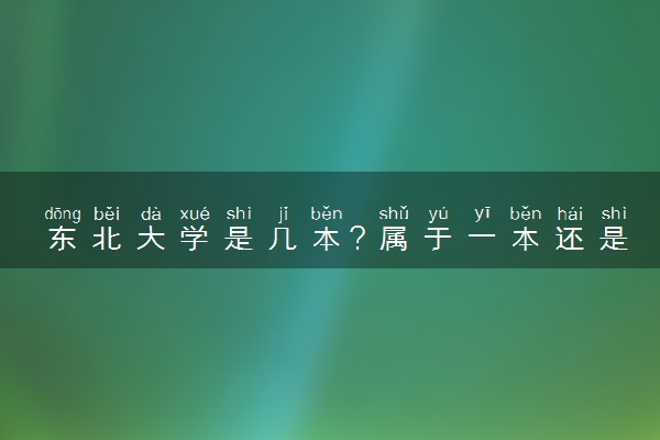 东北大学是几本？属于一本还是二本？2025年分数线预测及报考建议