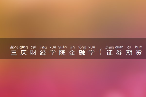 重庆财经学院金融学（证券期货投资方向）专业怎么样 录取分数线多少