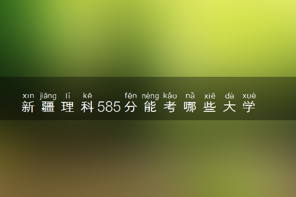 新疆理科585分能考哪些大学 2025考生稳上的大学名单