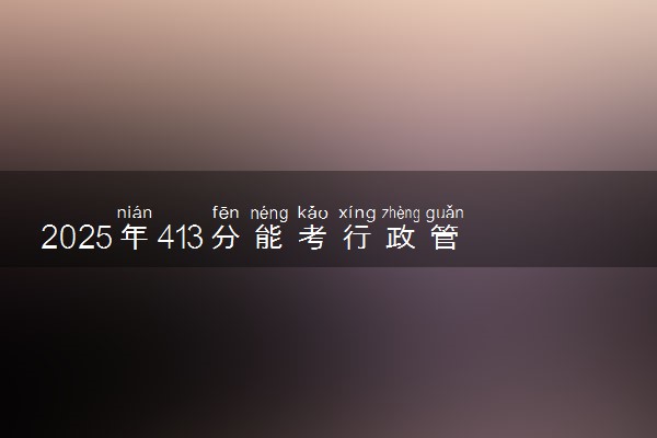 2025年413分能考行政管理专业吗 413分行政管理专业大学推荐