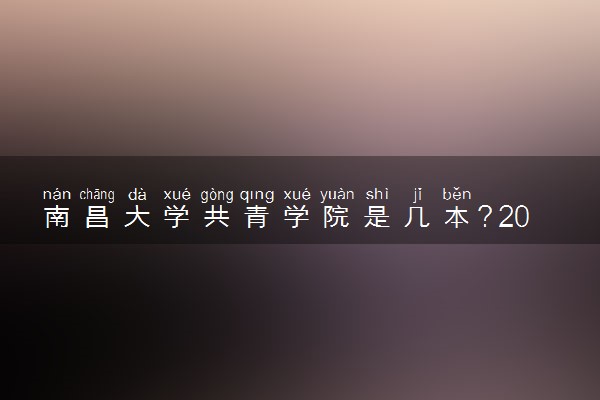 南昌大学共青学院是几本？2025年各省录取分数线预测及报考建议