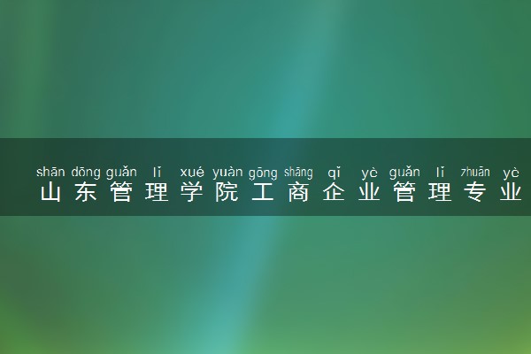 山东管理学院工商企业管理专业怎么样 录取分数线多少