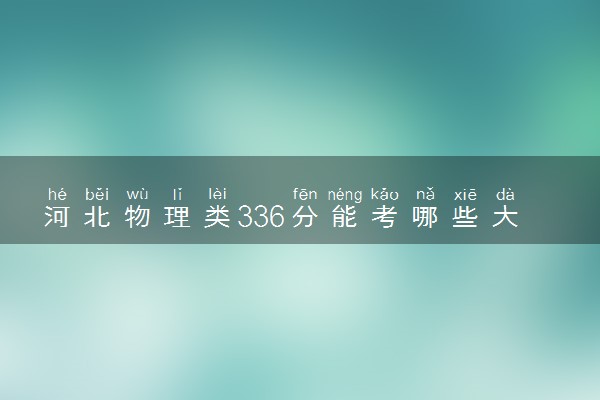 河北物理类336分能考哪些大学 2025考生稳上的大学名单