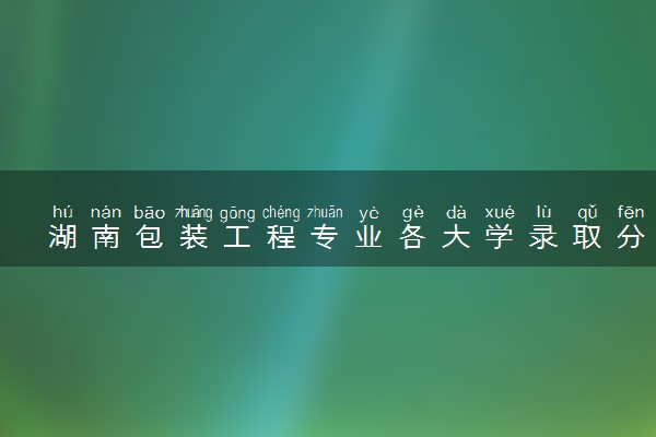 湖南包装工程专业各大学录取分数线：最低444分能上 开设院校及位次