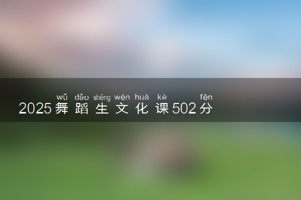 2025舞蹈生文化课502分能上长春师范大学吗