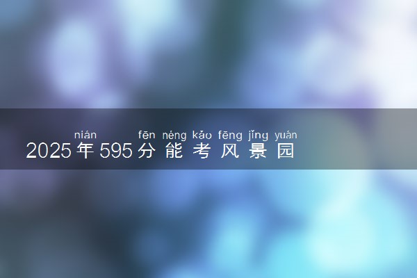 2025年595分能考风景园林专业吗 595分风景园林专业大学推荐