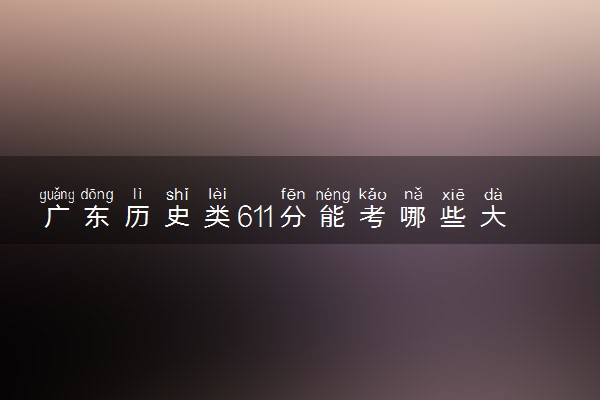 广东历史类611分能考哪些大学 2025考生稳上的大学名单