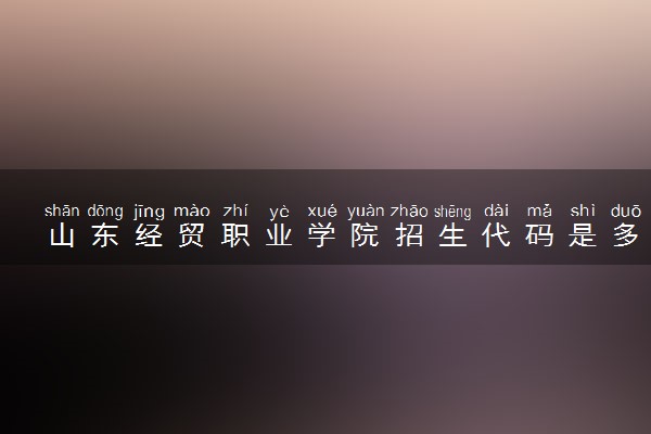 山东经贸职业学院招生代码是多少 附专业代码对照表（2025参考）