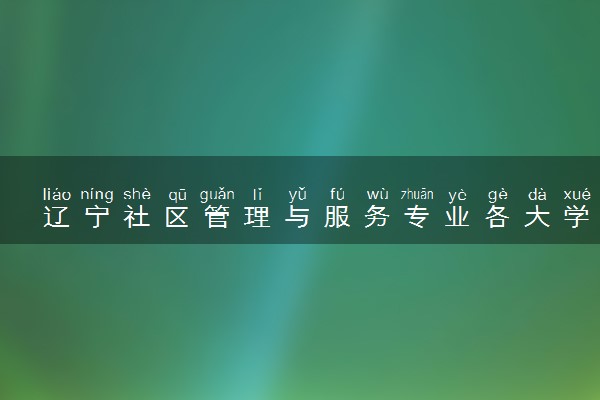 辽宁社区管理与服务专业各大学录取分数线：最低180分能上 开设院校及位次