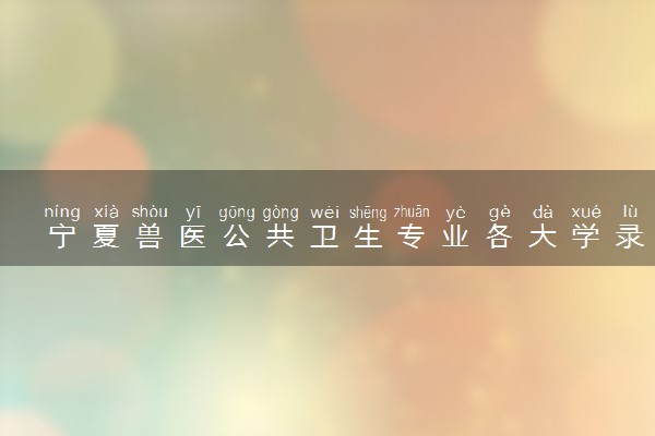 宁夏兽医公共卫生专业各大学录取分数线：最低422分能上 开设院校及位次