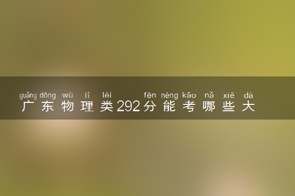 广东物理类292分能考哪些大学 2025考生稳上的大学名单