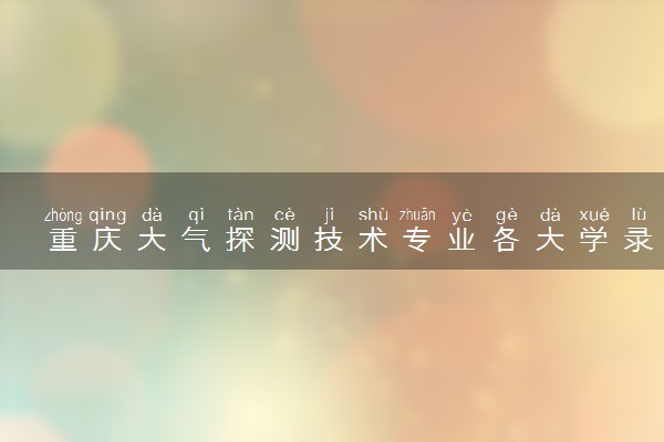 重庆大气探测技术专业各大学录取分数线：最低397分能上 开设院校及位次