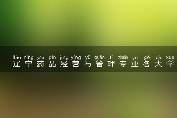 辽宁药品经营与管理专业各大学录取分数线：最低262分能上 开设院校及位次