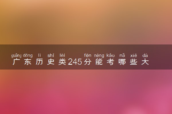 广东历史类245分能考哪些大学 2025考生稳上的大学名单