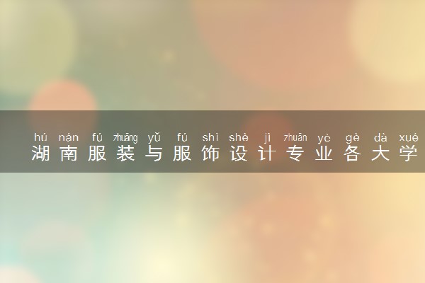 湖南服装与服饰设计专业各大学录取分数线：最低312分能上 开设院校及位次