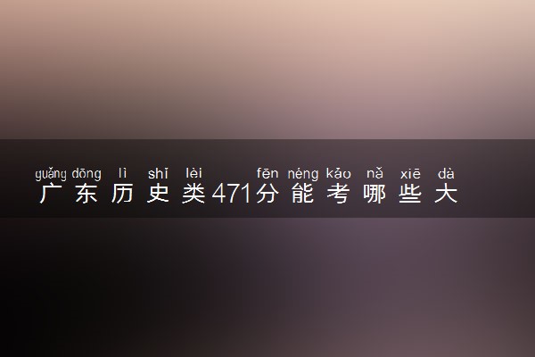 广东历史类471分能考哪些大学 2025考生稳上的大学名单