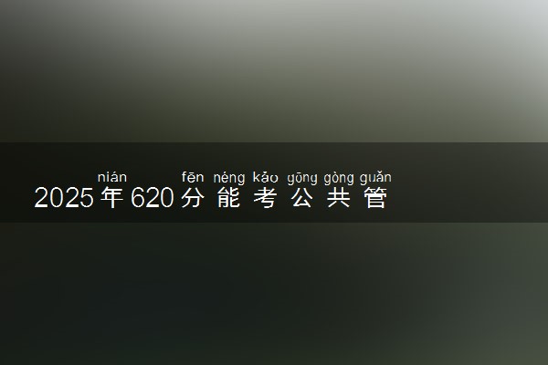 2025年620分能考公共管理类专业吗 620分公共管理类专业大学推荐