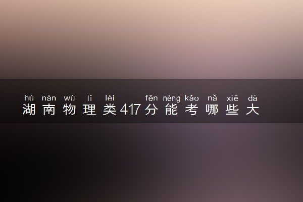 湖南物理类417分能考哪些大学 2025考生稳上的大学名单