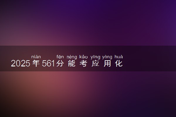2025年561分能考应用化学专业吗 561分应用化学专业大学推荐