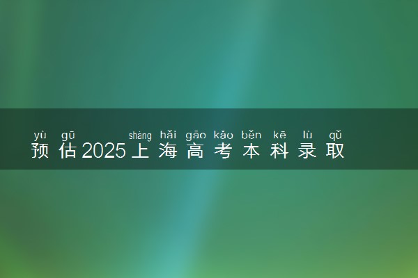 预估2025上海高考本科录取分数线是多少 含历年本科线汇总