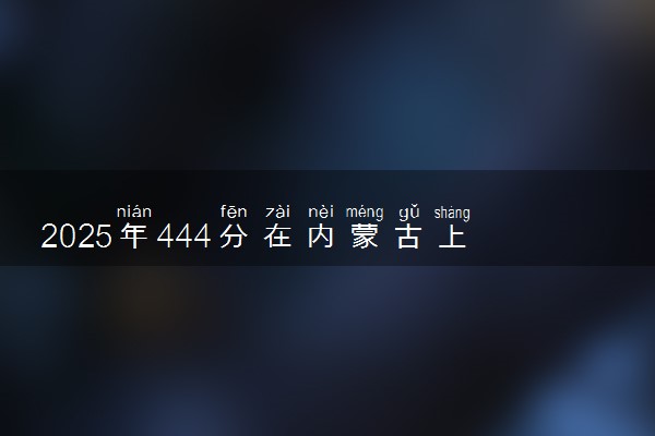 2025年444分在内蒙古上什么大学好 近三年录取分数线是多少