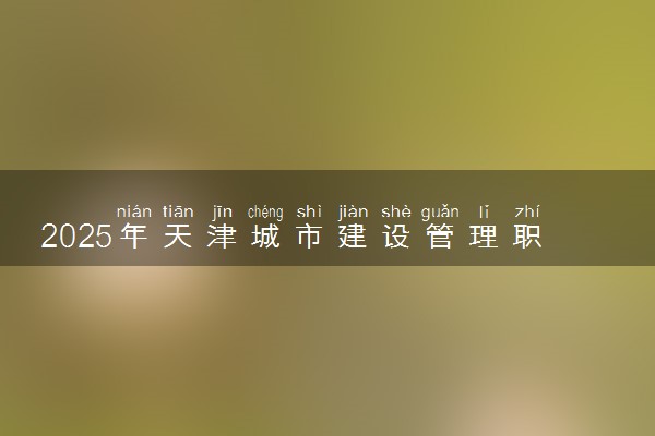 2025年天津城市建设管理职业技术学院在山东招生代码及专业代码 天津城市建设管理职业技术学院山东代码是多少？怎么查询？