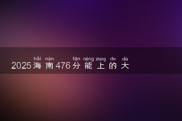 2025海南476分能上的大学有哪些 可以报考院校名单