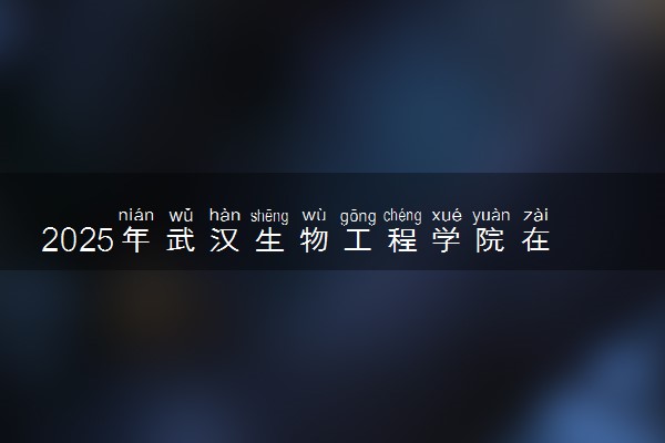 2025年武汉生物工程学院在云南招生代码及专业代码 武汉生物工程学院云南代码是多少？怎么查询？