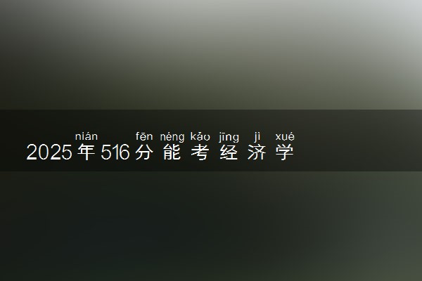 2025年516分能考经济学专业吗 516分经济学专业大学推荐