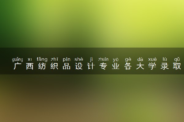 广西纺织品设计专业各大学录取分数线：最低314分能上 开设院校及位次