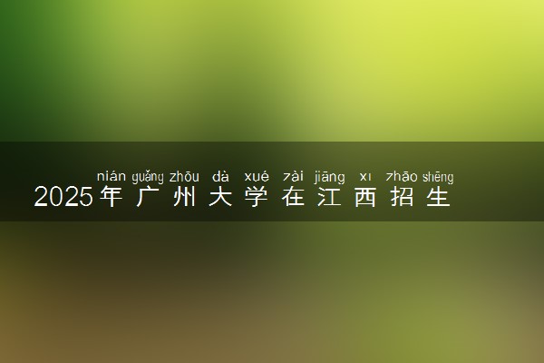2025年广州大学在江西招生代码：2667 专业代码及报考指南