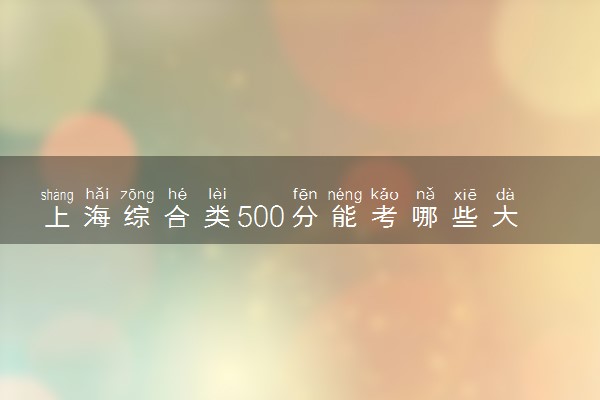 上海综合类500分能考哪些大学 2025考生稳上的大学名单