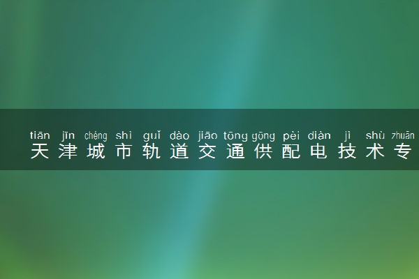 天津城市轨道交通供配电技术专业各大学录取分数线：最低238分能上 开设院校及位次