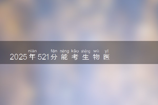 2025年521分能考生物医学工程专业吗 521分生物医学工程专业大学推荐