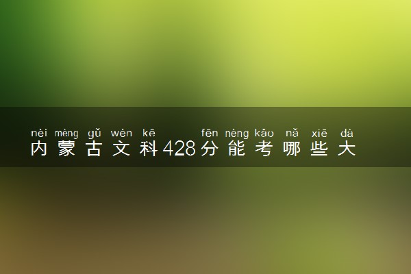 内蒙古文科428分能考哪些大学 2025考生稳上的大学名单