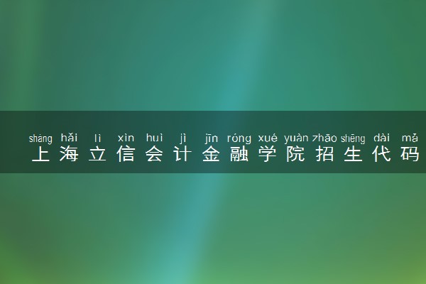 上海立信会计金融学院招生代码是多少 附专业代码对照表（2025参考）