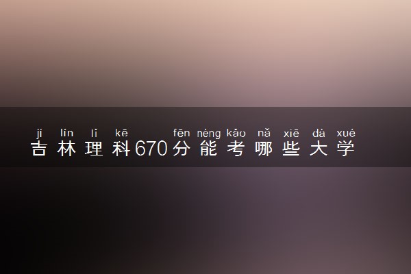 吉林理科670分能考哪些大学 2025考生稳上的大学名单