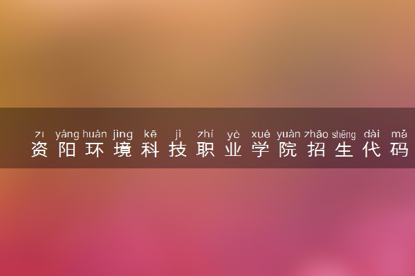 资阳环境科技职业学院招生代码是多少 附专业代码对照表（2025参考）