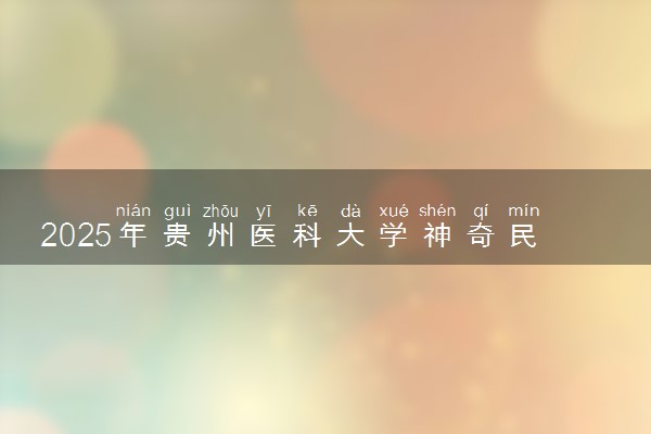 2025年贵州医科大学神奇民族医药学院在四川招生代码及专业代码 贵州医科大学神奇民族医药学院四川代码是多少？怎么查询？