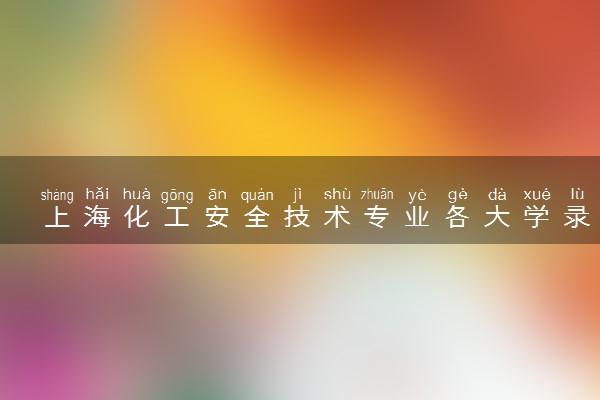 上海化工安全技术专业各大学录取分数线：最低153分能上 开设院校及位次