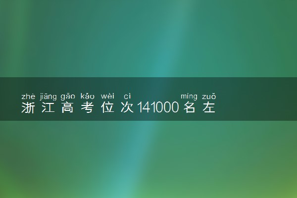 浙江高考位次141000名左右报什么大学好（2025年参考）
