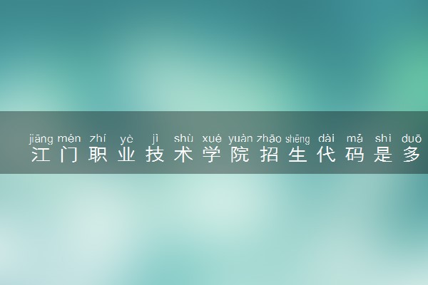 江门职业技术学院招生代码是多少 附专业代码对照表（2025参考）