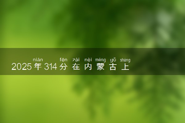 2025年314分在内蒙古上什么大学好 近三年录取分数线是多少