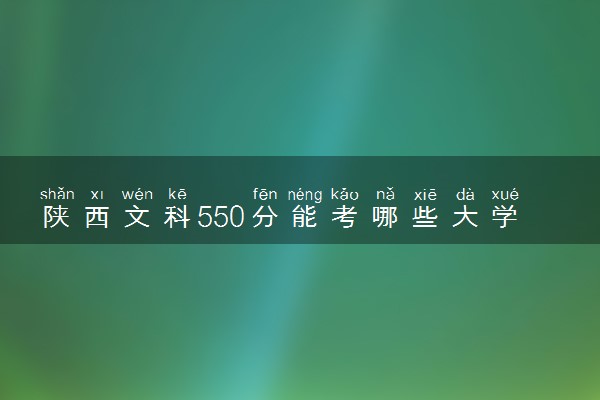 陕西文科550分能考哪些大学 2025考生稳上的大学名单