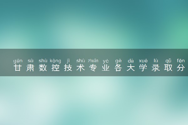 甘肃数控技术专业各大学录取分数线：最低254分能上 开设院校及位次